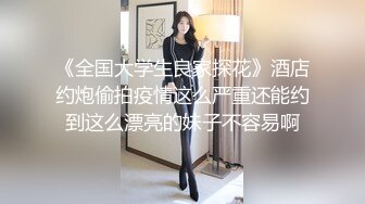 《全国大学生良家探花》酒店约炮偷拍疫情这么严重还能约到这么漂亮的妹子不容易啊