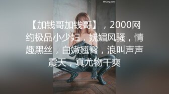 【加钱哥加钱哥】，2000网约极品小少妇，妩媚风骚，情趣黑丝，白嫩翘臀，浪叫声声震天，真尤物干爽