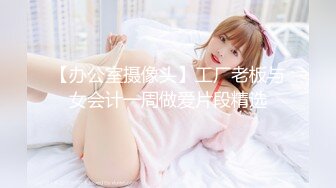 【办公室摄像头】工厂老板与女会计一周做爱片段精选