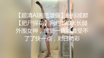 【超清AI画质增强】坐标成都【肥尸探花】网约170大长腿外围女神，嘴里一直喊着受不了了快一点，对白精彩