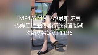 [MP4/624M]7/9最新 麻豆传媒黑脸王的淫行逆袭强制潮吹痴女名媛VIP1196