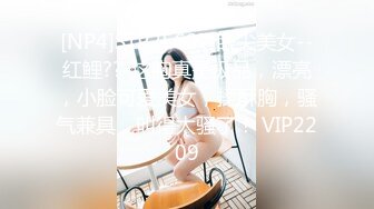 [NP4]STP25687 眼尖美女--红鲤??-这胸真是极品，漂亮，小脸可爱美女，揉酥胸，骚气兼具，叫得太骚了！ VIP2209