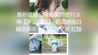 最新红遍全网绝美颜值91女神【不见星空】-超高颜值白睡衣乖乖女13又润又紧 扛腿爆插