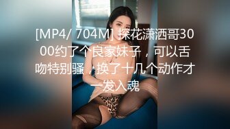 [MP4/ 704M] 探花潇洒哥3000约了个良家妹子，可以舌吻特别骚，换了十几个动作才一发入魂