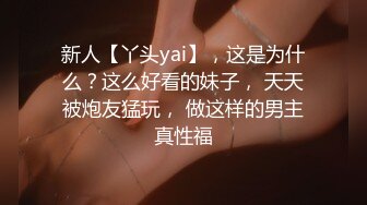 新人【丫头yai】，这是为什么？这么好看的妹子， 天天被炮友猛玩， 做这样的男主真性福