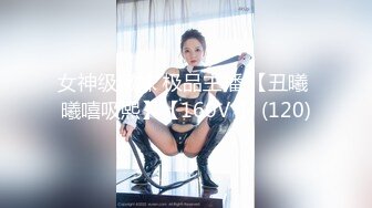 女神级嫩妹 极品主播 【丑曦 曦嘻吸熙】【160V 】 (120)