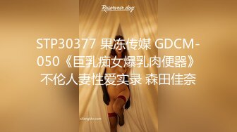 STP30377 果冻传媒 GDCM-050《巨乳痴女爆乳肉便器》不伦人妻性爱实录 森田佳奈