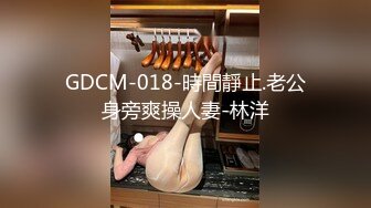 GDCM-018-時間靜止.老公身旁爽操人妻-林洋