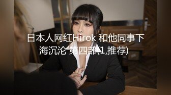 日本人网红Hirok 和他同事下海沉沦 第四部(1,推荐) 