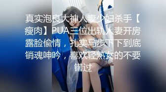 真实泡良大神人妻少妇杀手【瘦肉】PUA三位出轨人妻开房露脸偸情，扎实马步下下到底销魂呻吟，喜欢轻熟女的不要错过