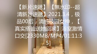 【新片速遞】 【無水印--超清新片速遞】2021.3.4，极品00后，清纯校园女神，【真实搭讪送她回家】浴室激情口交[2330MB/MP4/01:11:35]