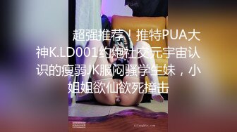 ⚫️⚫️超强推荐！推特PUA大神K.LD001约炮社交元宇宙认识的瘦弱JK服闷骚学生妹，小姐姐欲仙欲死撞击