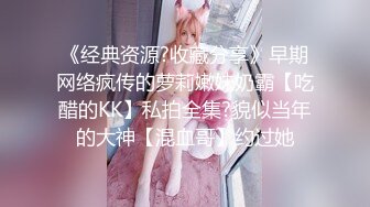 《经典资源?收藏分享》早期网络疯传的萝莉嫩妹奶霸【吃醋的KK】私拍全集?貌似当年的大神【混血哥】约过她