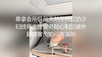 桑拿会所极品天然吊钟巨奶少妇技师生理服务贴心到位被外籍嫖客肏的闷声淫叫