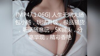 [MP4/ 1.06G] 人生无常大肠包小肠，玩法升级，极品骚货，听话随意玩，5K镜头，分毫毕现，精彩香艳