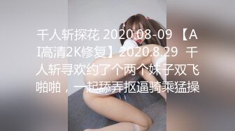 千人斩探花 2020.08-09 【AI高清2K修复】2020.8.29  千人斩寻欢约了个两个妹子双飞啪啪，一起舔弄抠逼骑乘猛操