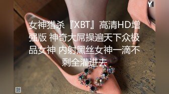 女神猎杀『XBT』高清HD增强版 神奇大屌操遍天下众极品女神 内射黑丝女神一滴不剩全灌进去