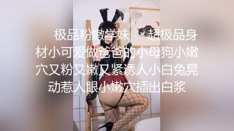 ❤️极品粉嫩学妹❤️超极品身材小可爱做爸爸的小母狗小嫩穴又粉又嫩又紧诱人小白兔晃动惹人眼小嫩穴插出白浆