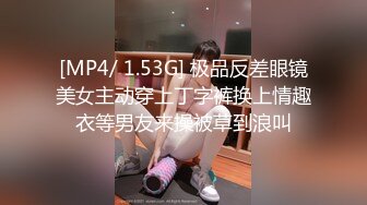 [MP4/ 1.53G] 极品反差眼镜美女主动穿上丁字裤换上情趣衣等男友来操被草到浪叫