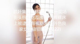 抓奸集锦-特精甄选第一现场街头扭打吃瓜围观 赤裸裸床上被逮还有被割屌的 各色良家女神狼狈瞬间 (222)