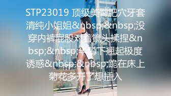 STP23019 顶级美臀肥穴牙套清纯小姐姐&nbsp;&nbsp;没穿内裤屁股对着镜头揉捏&nbsp;&nbsp;半蹲下翘起极度诱惑&nbsp;&nbsp;跪在床上菊花多开了想插入