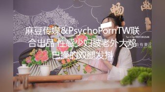 麻豆传媒&PsychoPornTW联合出品 性感少妇被老外大鸡巴操的双腿发抖