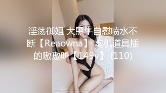 淫荡御姐 大黑牛自慰喷水不断【Reaowna】 炮机道具插的嗷嗷叫【149v】 (110)