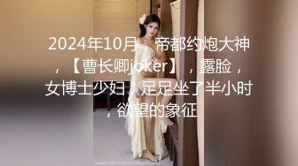 2024年10月，帝都约炮大神，【曹长卿joker】，露脸，女博士少妇，足足坐了半小时，欲望的象征