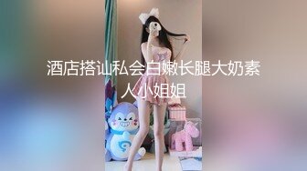 酒店搭讪私会白嫩长腿大奶素人小姐姐