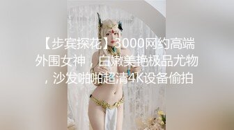 【步宾探花】3000网约高端外围女神，白嫩美艳极品尤物，沙发啪啪超清4K设备偷拍