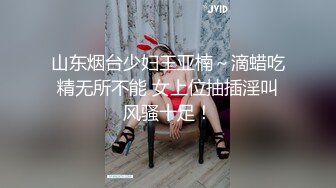 山东烟台少妇王亚楠～滴蜡吃精无所不能 女上位抽插淫叫风骚十足！