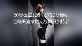 20岁体重108，175CM模特翘臀美腿身材无敌仙丹加持后入