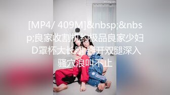 [MP4/ 409M]&nbsp;&nbsp;良家收割机约极品良家少妇 D罩杯大长腿 掰开双腿深入骚穴浪叫不止