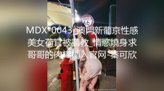 MDX-0043_澳門新葡京性感美女荷官被調教_情慾燒身求哥哥的肉棒插入官网-秦可欣