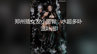 郑州插女友小圆臀，水超多卟滋卟滋