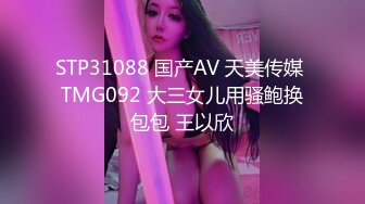 STP31088 国产AV 天美传媒 TMG092 大三女儿用骚鲍换包包 王以欣