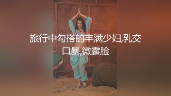 旅行中勾搭的丰满少妇,乳交口暴,微露脸