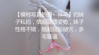 【模特写真拍摄丶探花】约妹子私拍，情趣装摆姿势，妹子性格不错，翘起屁股掰穴，多毛骚逼