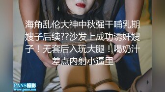 海角乱伦大神中秋强干哺乳期嫂子后续??沙发上成功诱奸嫂子！无套后入玩大腿！喝奶汁差点内射小逼里