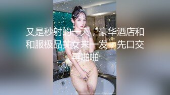 又是秒射的一天，豪华酒店和和服极品美女来一发，先口交再啪啪