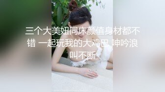 三个大美妞同床颜值身材都不错 一起玩我的大鸡巴 呻吟浪叫不断