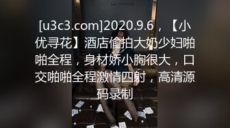 [u3c3.com]2020.9.6，【小优寻花】酒店偷拍大奶少妇啪啪全程，身材娇小胸很大，口交啪啪全程激情四射，高清源码录制