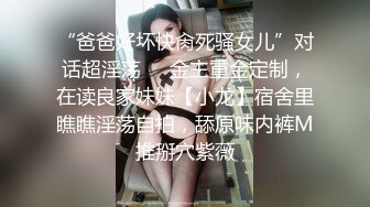 “爸爸好坏快肏死骚女儿”对话超淫荡❤️金主重金定制，在读良家妹妹【小龙】宿舍里瞧瞧淫荡自拍，舔原味内裤M推掰穴紫薇