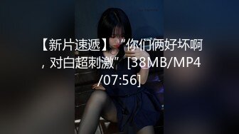 【新片速遞】“你们俩好坏啊，对白超刺激”[38MB/MP4/07:56]