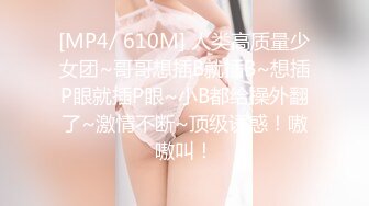 [MP4/ 610M] 人类高质量少女团~哥哥想插B就插B~想插P眼就插P眼~小B都给操外翻了~激情不断~顶级诱惑！嗷嗷叫！