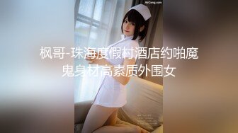 枫哥-珠海度假村酒店约啪魔鬼身材高素质外围女