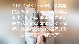 STP23643 175CM顶级美腿欲女&nbsp;&nbsp;新花样蛋塞小穴&nbsp;&nbsp;高跟鞋爆菊花&nbsp;&nbsp;椅子腿插穴&nbsp;&nbsp;极限开发啥多能玩 跳蛋假屌齐