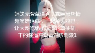 姐妹无套草逼秀，露脸黑丝情趣滴蜡诱惑，一起舔大鸡巴，让大哥吃奶子玩逼轮草抽插，干的骚逼高潮冒白浆刺激1