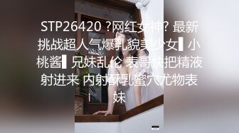 STP26420 ?网红女神? 最新挑战超人气爆乳貌美少女▌小桃酱▌兄妹乱伦 表哥快把精液射进来 内射酥乳蜜穴尤物表妹