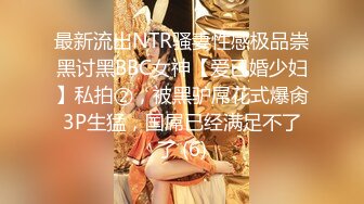 最新流出NTR骚妻性感极品崇黑讨黑BBC女神【爱已婚少妇】私拍②，被黑驴屌花式爆肏3P生猛，国屌已经满足不了了 (6)